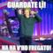Guardate lì! Ha ha v'ho fregato!