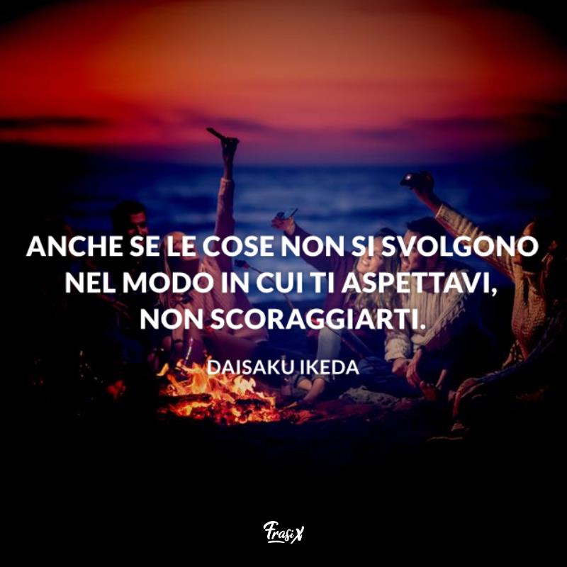 Frasi sul karma ikeda Anche se le cose non si svolgono nel modo in cui ti aspettavi, non scoraggiarti.