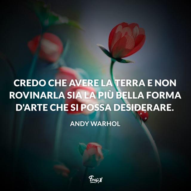 Credo che avere la Terra e non rovinarla sia la più bella forma d'arte che si possa desiderare. Credo che avere la Terra e non rovinarla sia la più bella forma d'arte che si possa desiderare.