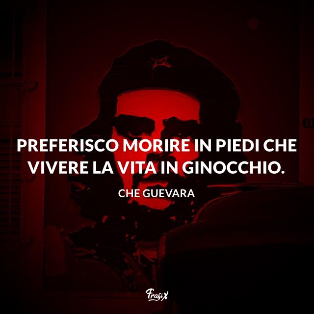 Preferisco morire in piedi che vivere la vita in ginocchio. Aforismi Che Guevara