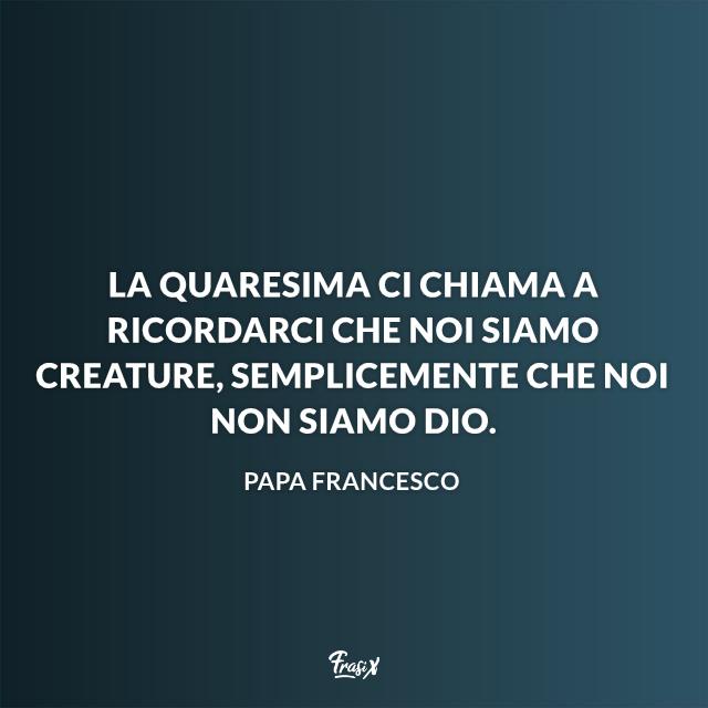 Frasi sulla Quaresima La Quaresima ci chiama a ricordarci che noi siamo creature, semplicemente che noi non siamo Dio.