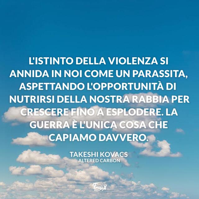 Altered Carbon frasi L'istinto della violenza si annida in noi come un parassita, aspettando l'opportunità di nutrirsi della nostra rabbia per crescere fino a esplodere. La guerra è l'unica cosa che capiamo davvero.