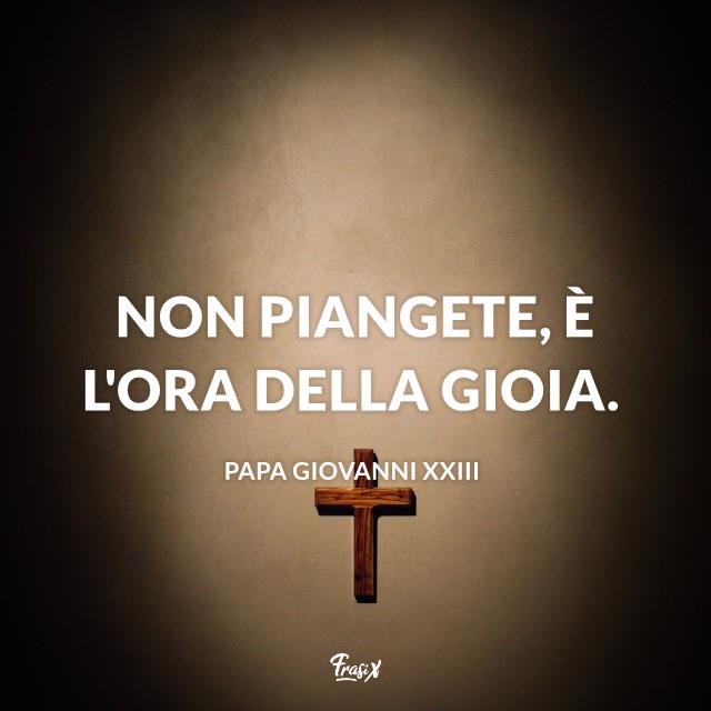 Frasi sulla morte papa giovanni XXIII Non piangete, è l'ora della gioia.