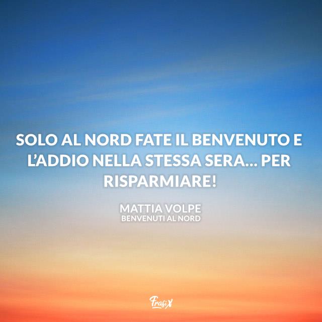 Frasi Benvenuti al Nord Solo al Nord fate il benvenuto e l’addio nella stessa sera… Per risparmiare!