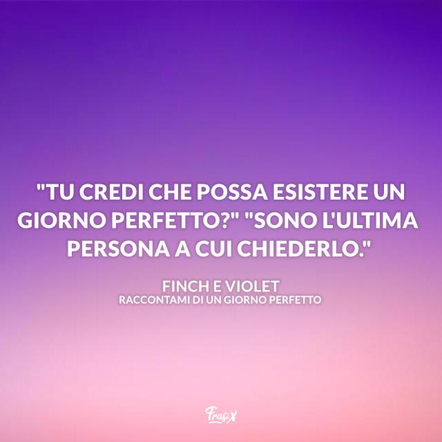 Raccontami di un giorno perfetto frasi "Tu credi che possa esistere un giorno perfetto?" "Sono l'ultima persona a cui chiederlo."