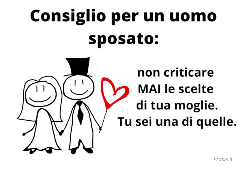 Frasi sul matrimonio simpatiche Consiglio per un uomo sposato: non criticare MAI le scelte di tua moglie. Tu sei una di quelle.