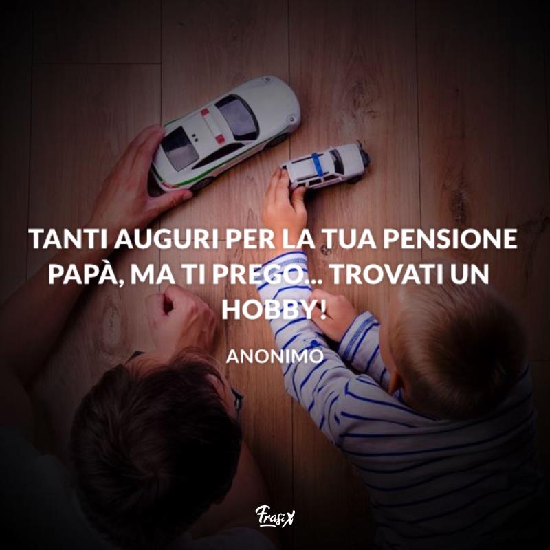 Frasi per pensionamento papà Immagine con citazione sui papà per frasi per pensionamento Tanti auguri per la tua pensione Papà, ma ti prego... trovati un hobby!