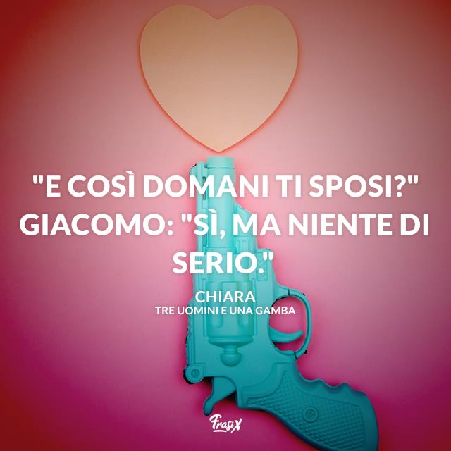 Tre uomini e una gamba frasi "E così domani ti sposi?" Giacomo: "Sì, ma niente di serio."