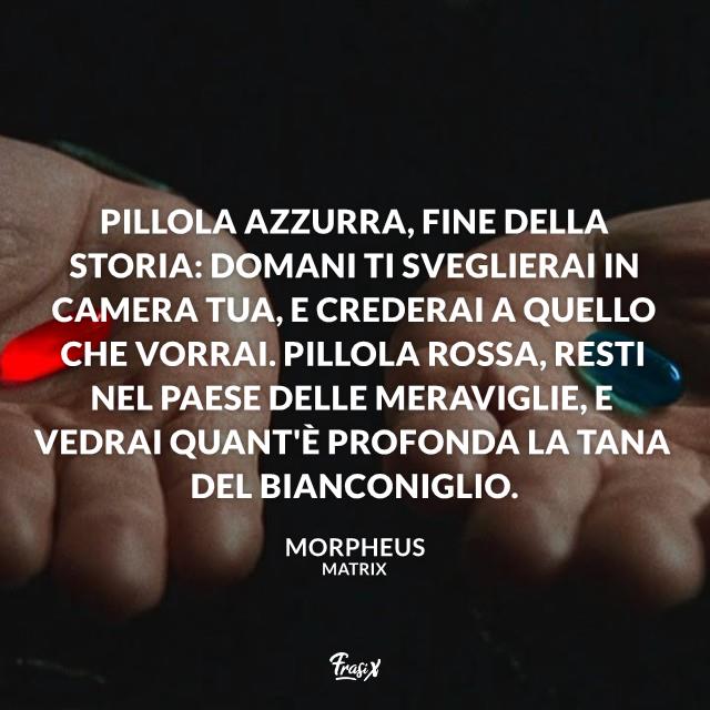 Frasi matrix Pillola azzurra, fine della storia: domani ti sveglierai in camera tua, e crederai a quello che vorrai. Pillola rossa, resti nel paese delle meraviglie, e vedrai quant'è profonda la tana del Bianconiglio.