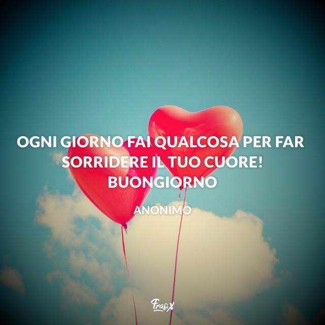 Frasi buongiorno con il cuore Ogni giorno fai qualcosa per far sorridere il tuo cuore! Buongiorno