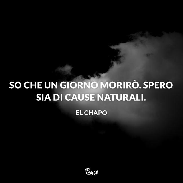 Frasi di El Chapo So che un giorno morirò. Spero sia di cause naturali.