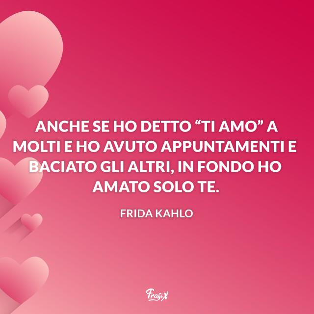 Dediche amore Anche se ho detto “Ti amo” a molti e ho avuto appuntamenti e baciato gli altri, in fondo ho amato solo te.