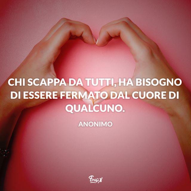 Frasi dediche d'amore Chi scappa da tutti, ha bisogno di essere fermato dal cuore di qualcuno.