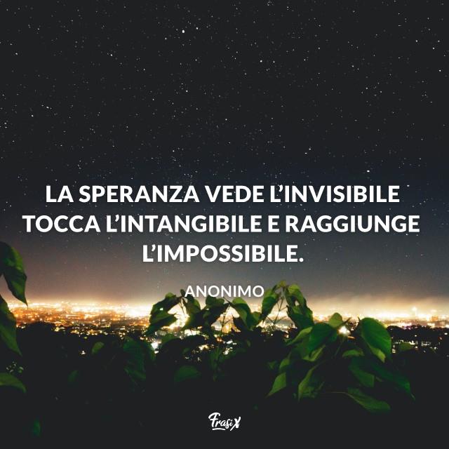 Frasi sulla speranza anonimo La speranza vede l’invisibile tocca l’intangibile e raggiunge l’impossibile.