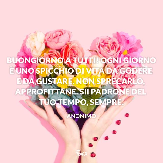 Buongiorno immagini Buongiorno a tutti! Ogni giorno è uno spicchio di vita da godere e da gustare. Non sprecarlo, approfittane. Sii padrone del tuo tempo, sempre.