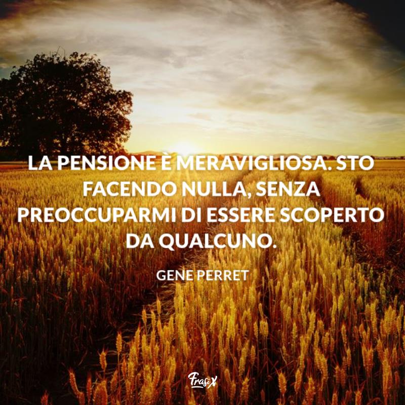 Frasi per pensionamento divertenti gene perret Immagine con citazione gene perret per frasi per pensionamento divertenti La pensione è meravigliosa. Sto facendo nulla, senza preoccuparmi di essere scoperto da qualcuno.