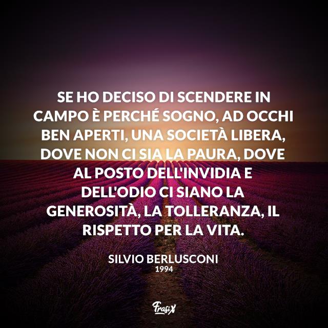 Frasi serie tv 1994 Se ho deciso di scendere in campo è perché sogno, ad occhi ben aperti, una società libera, dove non ci sia la paura, dove al posto dell'invidia e dell'odio ci siano la generosità, la tolleranza, il rispetto per la vita.