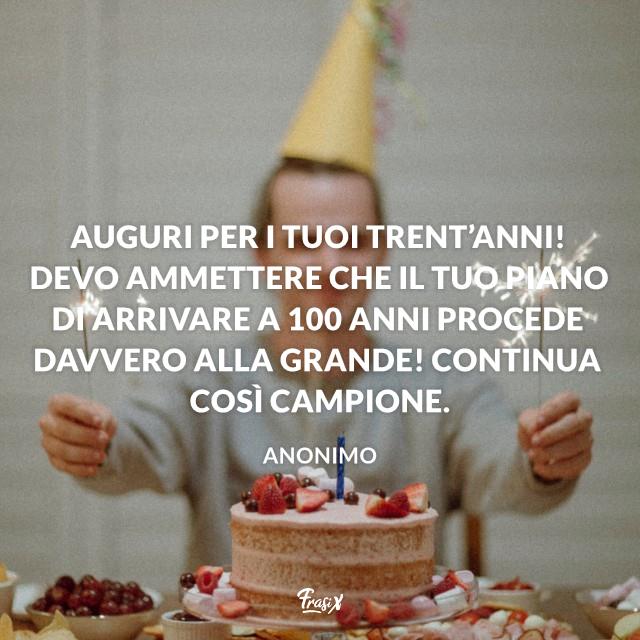 Frasi compleanno 30 Auguri per i tuoi trent’anni! Devo ammettere che il tuo piano di arrivare a 100 anni procede davvero alla grande! Continua così campione.