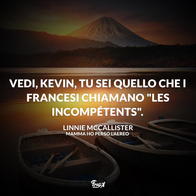 Mamma ho perso l'aereo frasi Vedi, Kevin, tu sei quello che i francesi chiamano "les incompétents".