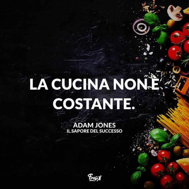 Le frasi del film Il sapore del successo La cucina non è costante.