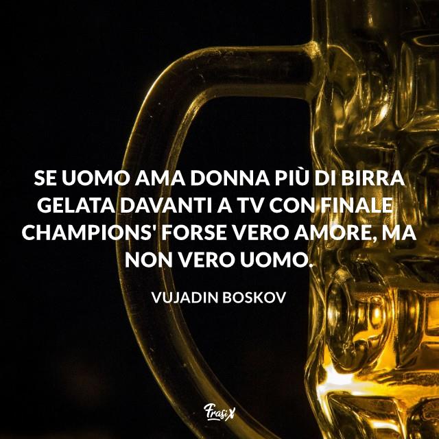 Frasi celebri Boskov Se uomo ama donna più di birra gelata davanti a tv con finale champions' forse vero amore, ma non vero uomo.