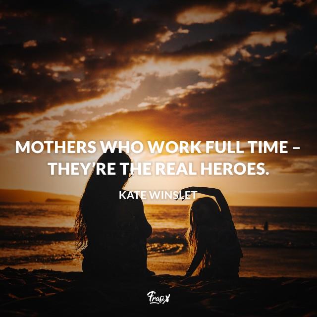 quote (15) Mothers who work full time – they’re the real heroes.Mothers who work full time – they’re the real heroes.