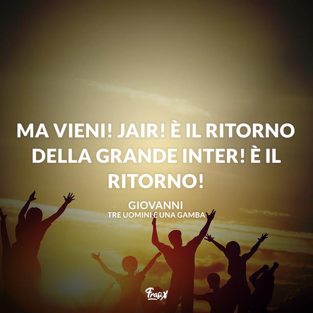 Tre uomini e una gamba frasi Ma vieni! Jair! È il ritorno della Grande Inter! È il ritorno!
