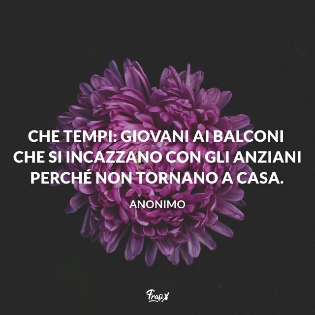 Frasi Quarantena Che tempi: giovani ai balconi che si incazzano con gli anziani perché non tornano a casa.