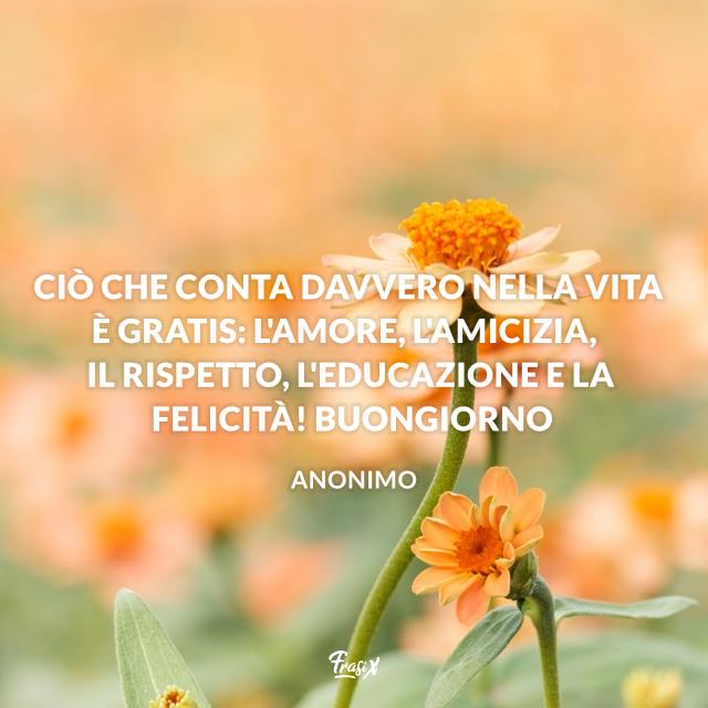 Frasi buongiorno Ciò che conta davvero nella vita è gratis: l'amore, l'amicizia, il rispetto, l'educazione e la felicità! Buongiorno