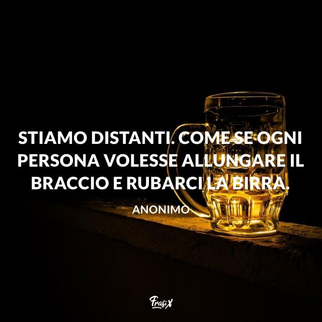 Frasi quarantena Stiamo distanti. Come se ogni persona volesse allungare il braccio e rubarci la birra.