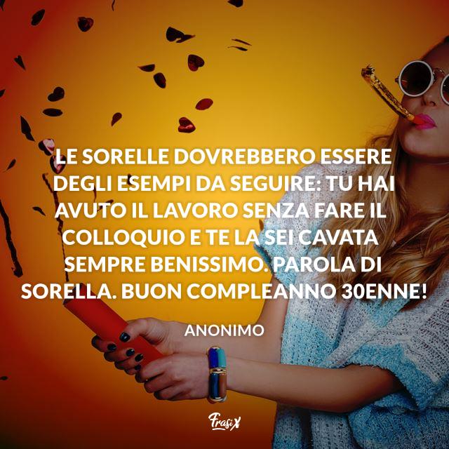 Frasi compleanno 30 Le sorelle dovrebbero essere degli esempi da seguire: tu hai avuto il lavoro senza fare il colloquio e te la sei cavata sempre benissimo. Parola di sorella. Buon Compleanno 30enne!