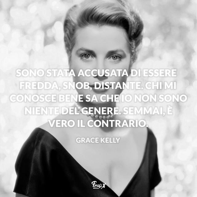 Grace Kelly frasi accuse Sono stata accusata di essere fredda, snob, distante. Chi mi conosce bene sa che io non sono niente del genere. Semmai, è vero il contrario.