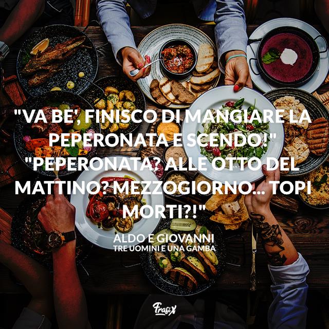 Tre uomini e una gamba frasi "Va be', finisco di mangiare la peperonata e scendo!" "Peperonata? Alle otto del mattino? Mezzogiorno... topi morti?!"