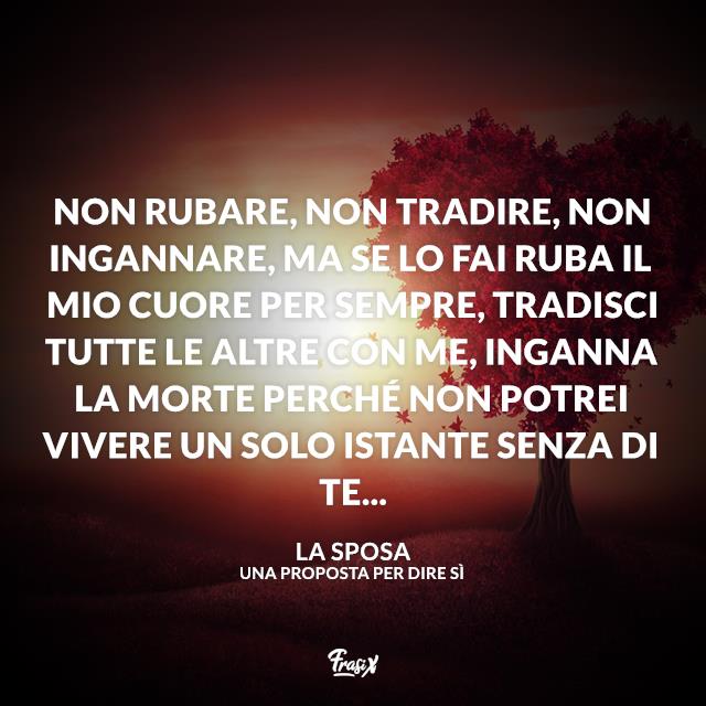 Una proposta per dire sì frasi Non rubare, non tradire, non ingannare, ma se lo fai ruba il mio cuore per sempre, tradisci tutte le altre con me, inganna la morte perché non potrei vivere un solo istante senza di te...