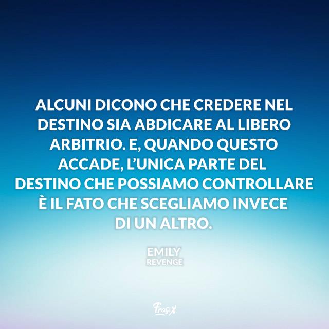 Frasi di Revenge Alcuni dicono che credere nel destino sia abdicare al libero arbitrio. E, quando questo accade, l’unica parte del destino che possiamo controllare è il fato che scegliamo invece di un altro.