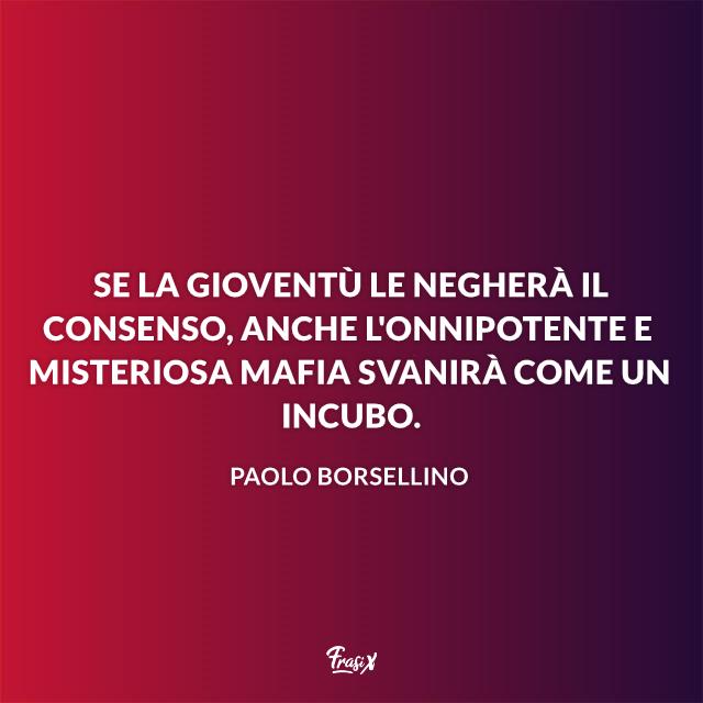 Frasi Borsellino Se la gioventù le negherà il consenso, anche l'onnipotente e misteriosa mafia svanirà come un incubo.