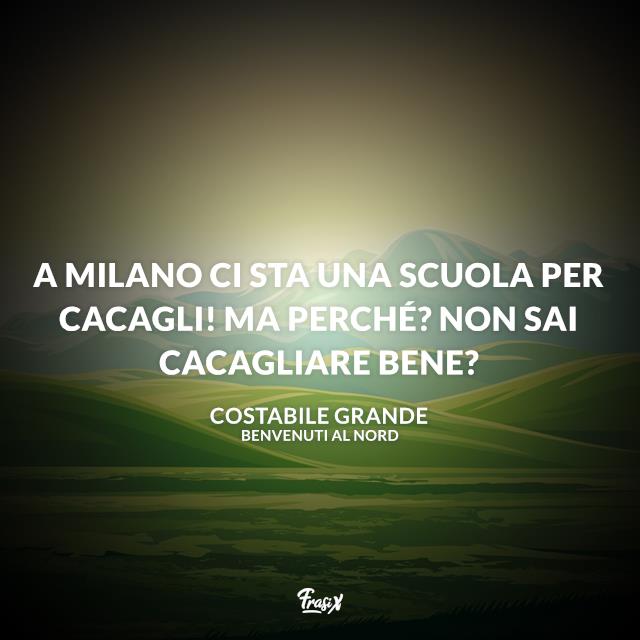 Frasi Benvenuti al Nord A Milano ci sta una scuola per cacagli! Ma perché? Non sai cacagliare bene?