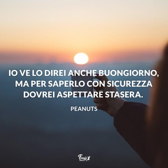 Frasi buongiorno Io ve lo direi anche buongiorno, ma per saperlo con sicurezza dovrei aspettare stasera.