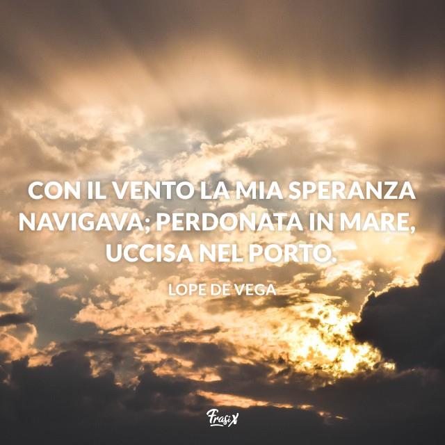 Frasi sulla speranza lope de vega Con il vento la mia speranza navigava; perdonata in mare, uccisa nel porto.
