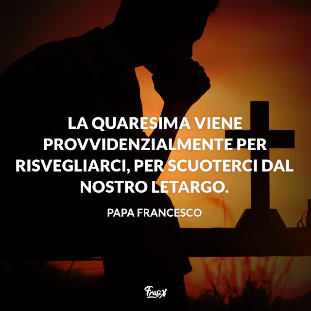 Frasi sulla Quaresima La Quaresima viene provvidenzialmente per risvegliarci, per scuoterci dal nostro letargo.