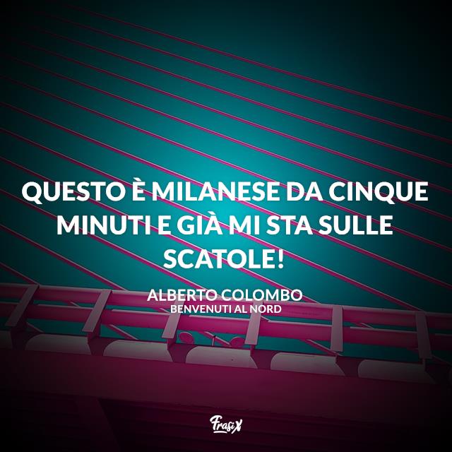 Frasi Benvenuti al Nord Questo è milanese da cinque minuti e già mi sta sulle scatole!