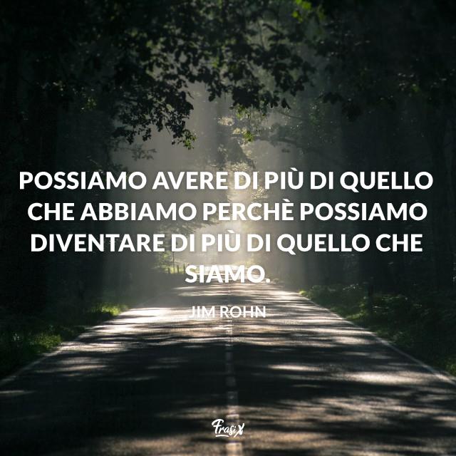 Frasi motivazionali Possiamo avere più di quello che abbiamo perchè possiamo diventare più di quello che siamo.