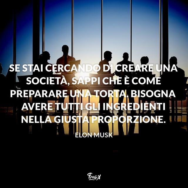 Frasi celebri Elon Musk Se stai cercando di creare una società, sappi che è come preparare una torta. Bisogna avere tutti gli ingredienti nella giusta proporzione.