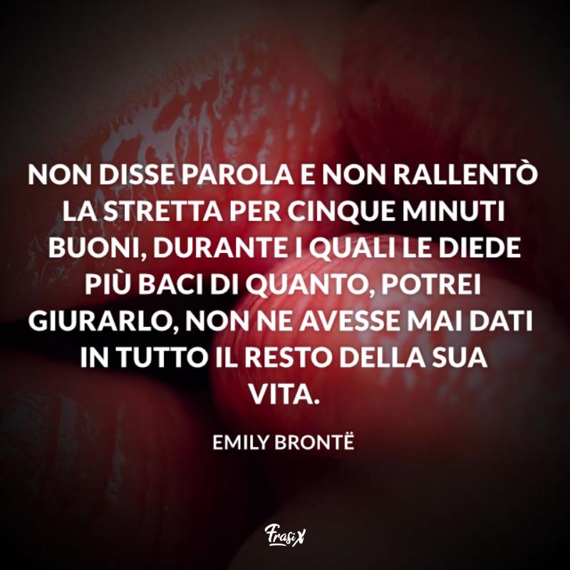 Frasi sul bacio bronte Non disse parola e non rallentò la stretta per cinque minuti buoni, durante i quali le diede più baci di quanto, potrei giurarlo, non ne avesse mai dati in tutto il resto della sua vita.