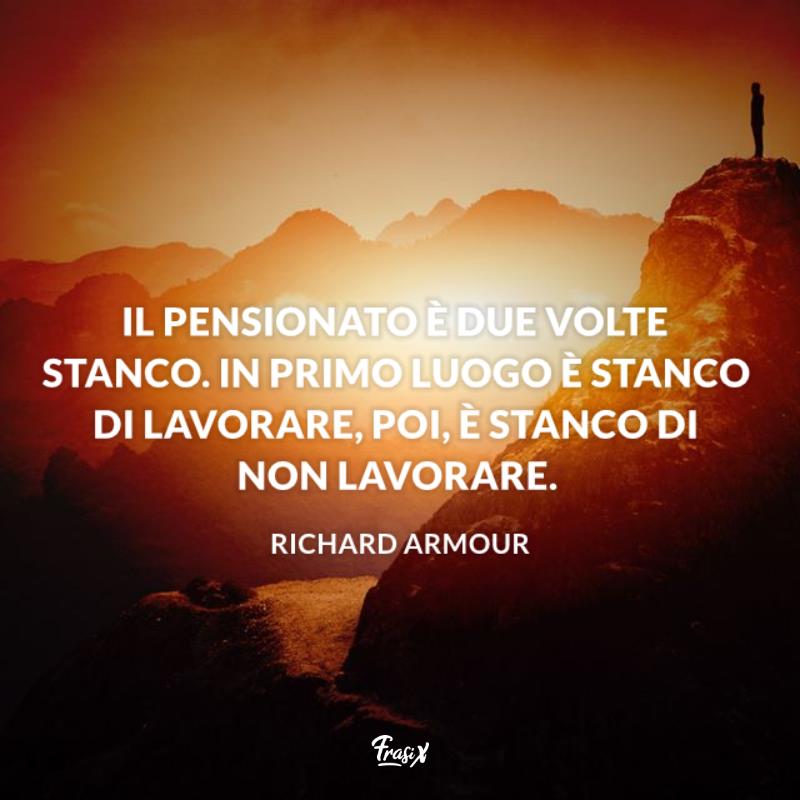 Frasi per pensionamento armour Immagine con citazione armour per frasi per pensionamento Il pensionato è due volte stanco. In primo luogo è stanco di lavorare, Poi, è stanco di non lavorare.