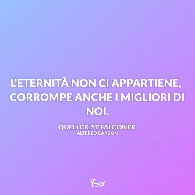 Altered Carbon Frasi L’eternità non ci appartiene, corrompe anche i migliori di noi.