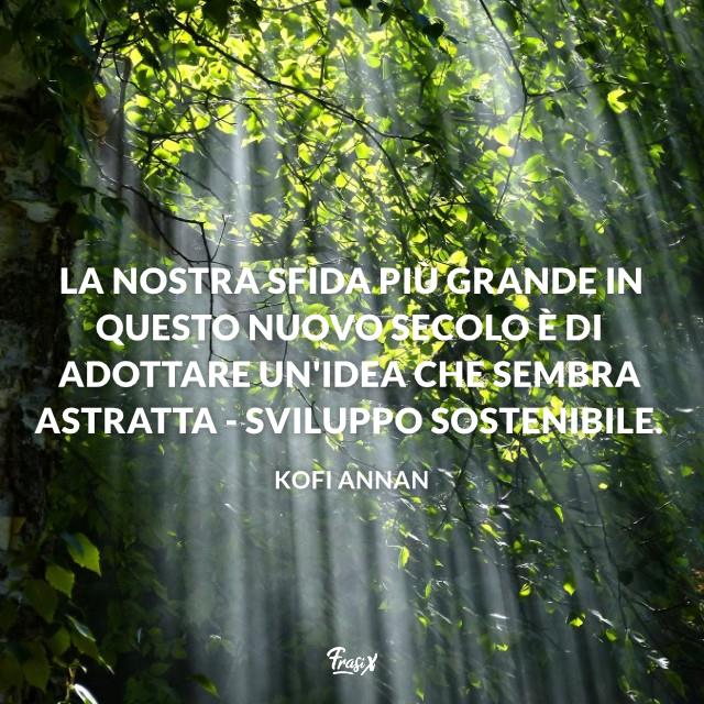 Frasi sulla natura La nostra sfida più grande in questo nuovo secolo è di adottare un'idea che sembra astratta - sviluppo sostenibile.