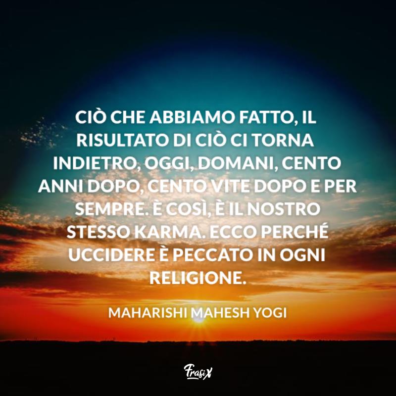 Frasi sul karma yogi Tramonto del sole Ciò che abbiamo fatto, il risultato di ciò ci torna indietro, oggi, domani, cento anni dopo, cento vite dopo e per sempre. È così, è il nostro stesso karma. Ecco perché uccidere è peccato in ogni religione. campagna