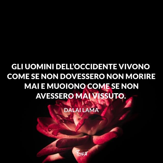 Frasi sulla morte dalai lama Gli uomini dell’occidente vivono come se non dovessero non morire mai e muoiono come se non avessero mai vissuto.
