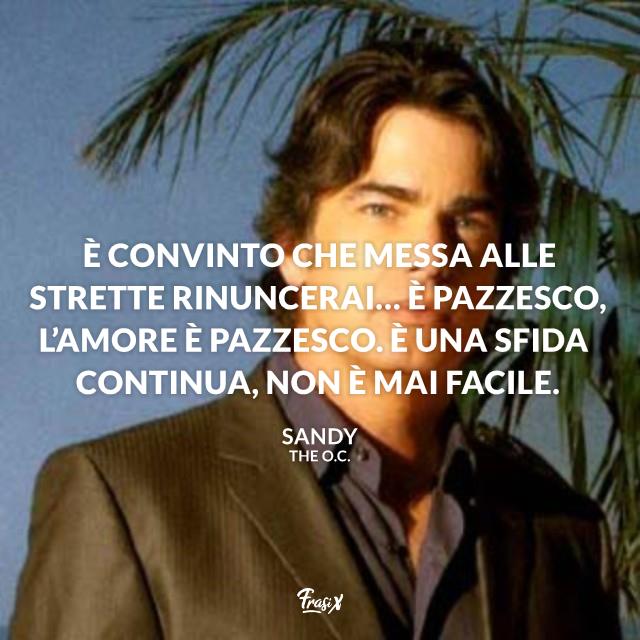 Frasi The O.C. È convinto che messa alle strette rinuncerai… è pazzesco, l’amore è pazzesco. È una sfida continua, non è mai facile.